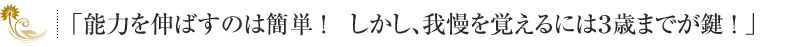 「能力を伸ばすのは簡単！　しかし、我慢を覚えるには３歳までが鍵！」