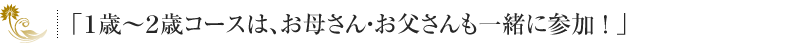 「１歳～２歳コースは、お母さん・お父さんも一緒に参加！」