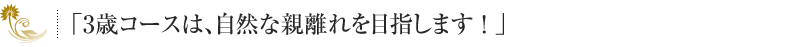 「3歳コースは、自然な親離れを目指します！」