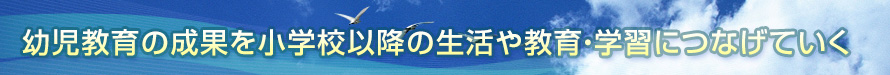 幼児教育の成果を小学校以降の生活や教育・学習につなげていく