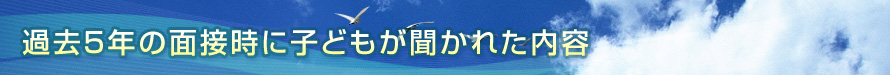 過去５年の面接時に子どもが聞かれた内容（受験資料）