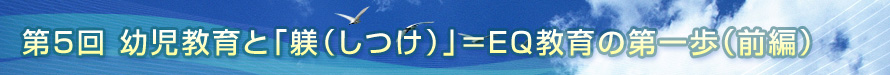 第5回　幼児教育と「躾（しつけ）」＝EQ教育の第一歩（前編）