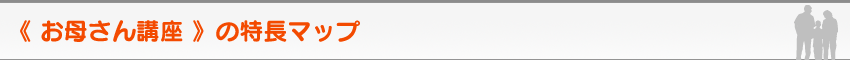 《 お母さん講座 》の特長マップ