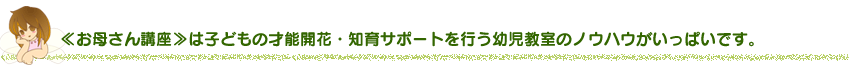 2歳・3歳・4歳・5歳のための家庭の幼児教育レシピ＆幼児教材≪ お母さん講座 ≫は子どもの才能開花・知育サポートを行う幼児教室のノウハウがいっぱいです。