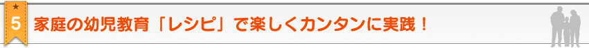 教材のポイント5。2歳・3歳・4歳・5歳のための家庭の幼児教育レシピ＆幼児教材≪ お母さん講座 ≫なら、家庭の幼児教育「レシピ」で楽しくカンタンに実践！