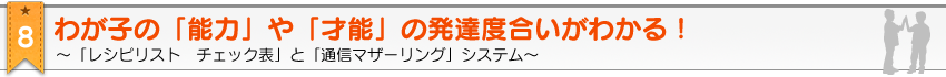 教材のポイント8。2歳・3歳・4歳・5歳のための家庭の幼児教育レシピ＆幼児教材≪ お母さん講座 ≫の、『わが子の「能力」や「才能」の発達度合いがわかる！ 「レシピリスト　チェック表」と「通信マザーリング」システム』