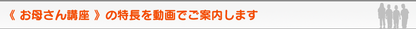 《 お母さん講座 》の特長を動画でご紹介します