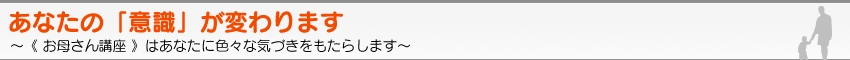 あなたの「意識」が変わります　〜《 お母さん講座 》はあなたに色々な気づきをもたらします〜