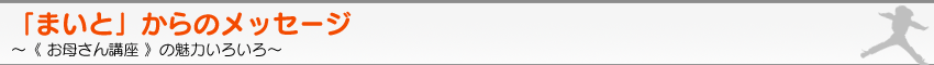 「まいと」からのメッセージ。〜《 お母さん講座 》の魅力いろいろ〜