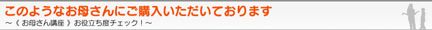 このようなお母さんにご購入いただいております。《 お母さん講座 》お役立ち度チェック！