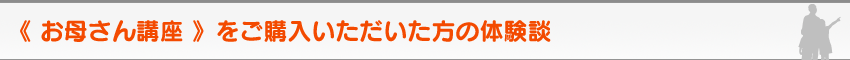 《 お母さん講座 》をご購入いただいた方の体験談